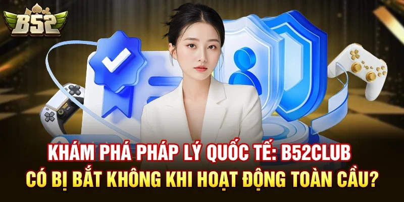 Khám phá pháp lý quốc tế: B52club có bị bắt không khi hoạt động toàn cầu?
