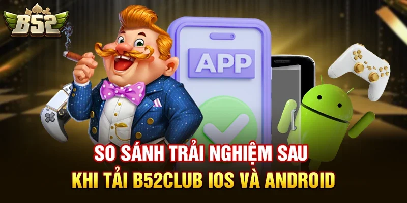 so sanh trai nghiem sau khi tai b52club ios va android So Sánh Trải Nghiệm Sau Khi Tải B52club iOS và Android